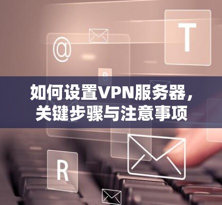 如何设置VPN服务器,关键步骤与注意事项 如何设置VPN服务器,关键步骤与注意事项