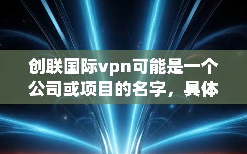 创联国际vpn可能是一个公司或项目的名字,具体含义可能涉及以下几个方面