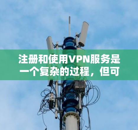 注册和使用VPN服务是一个复杂的过程,但可以通过以下步骤来逐步理解和实施