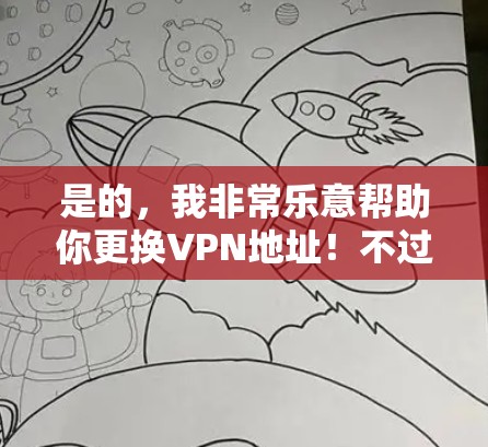 是的,我非常乐意帮助你更换VPN地址!不过,我建议你遵循以下步骤,确保更换地址时的安全性 是的,我非常乐意帮助你更换VPN地址!不过,我建议你遵循以下步骤,确保更换地址时的安全性