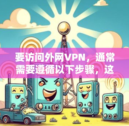 要访问外网VPN,通常需要遵循以下步骤,这适用于大多数基于ROS的网络环境
