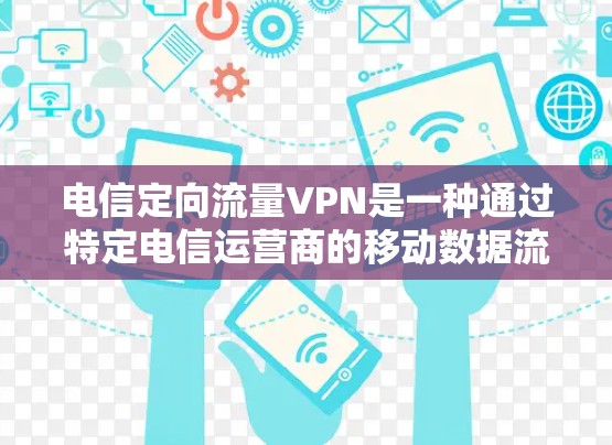 电信定向流量VPN是一种通过特定电信运营商的移动数据流量进行限制或限制的VPN服务,旨在保护用户隐私和信息安全。以下是关于该技术的详细分析