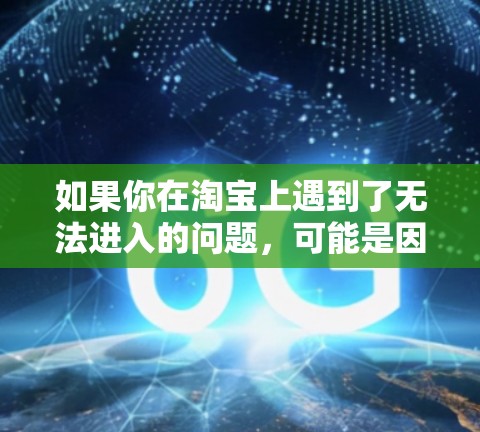 如果你在淘宝上遇到了无法进入的问题,可能是因为以下原因