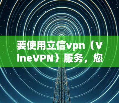 要使用立信vpn(VineVPN)服务,您可以按照以下步骤进行配置