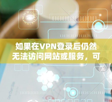 如果在VPN登录后仍然无法访问网站或服务，可能是由于多种原因导致的网络问题。以下是一些可能的原因和解决方法