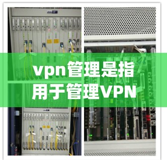 vpn管理是指用于管理VPN服务的软件和工具，主要包括以下几个方面