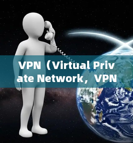 VPN（Virtual Private Network，VPN）是一种通过技术手段将用户与外部互联网连接起来的技术。以下是使用VPN功能的步骤和方法