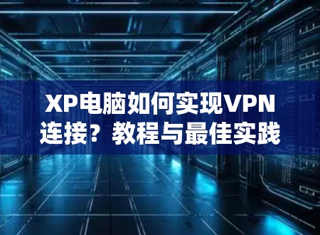 XP电脑如何实现VPN连接？教程与最佳实践