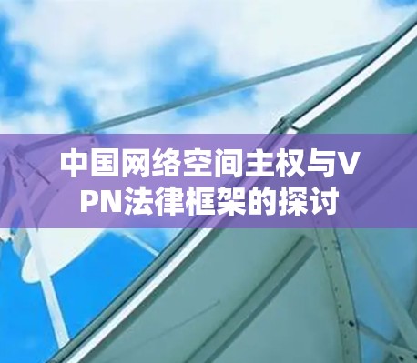 中国网络空间主权与VPN法律框架的探讨 中国网络空间主权与VPN法律框架的探讨