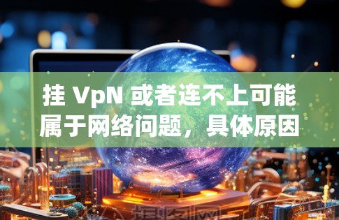 挂 VpN 或者连不上可能属于网络问题，具体原因可能有多种因素导致。以下是一些可能的原因和解决方法