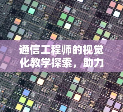 通信工程师的视觉化教学探索,助力数据时代的通信未来 通信工程师的视觉化教学探索,助力数据时代的通信未来