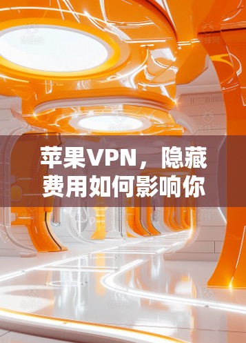 苹果VPN,隐藏费用如何影响你的选择? 苹果VPN,隐藏费用如何影响你的选择?