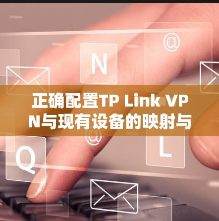 正确配置TP Link VPN与现有设备的映射与连接