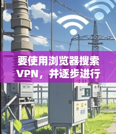 要使用浏览器搜索VPN，并逐步进行操作，以下是一个清晰的步骤指南