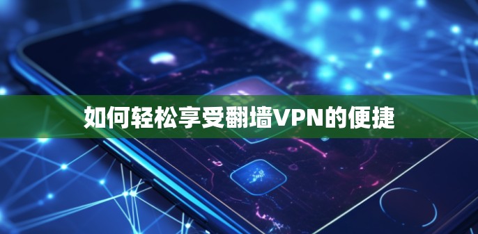 如何轻松享受翻墙VPN的便捷 如何轻松享受翻墙VPN的便捷