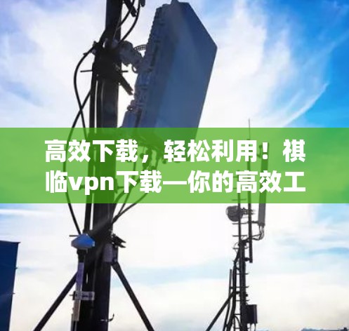 高效下载,轻松利用!祺临vpn下载—你的高效工具!