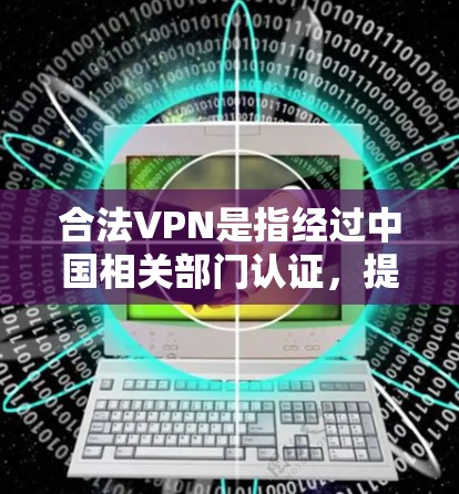 合法VPN是指经过中国相关部门认证,提供安全、可靠的网络服务的VPN产品。以下是几种常见的合法VPN类型及其特点