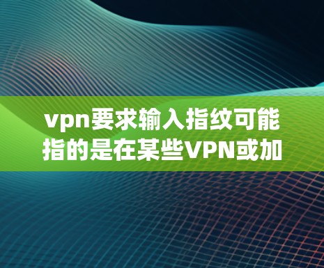 vpn要求输入指纹可能指的是在某些VPN或加密通信中,要求用户输入指纹作为身份验证的一部分。指纹认证是一种常用的无接触、无纸验证方式,通常用于身份确认,以增强隐私保护