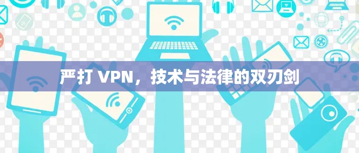 严打 VPN,技术与法律的双刃剑 严打 VPN,技术与法律的双刃剑
