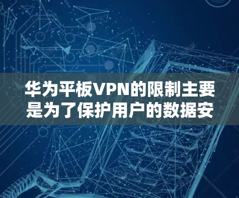 华为平板VPN的限制主要是为了保护用户的数据安全，防止恶意软件和数据泄露。这些限制通常包括权限限制、隐私保护措施以及安全级别评估。具体来说