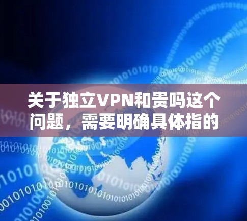 关于独立VPN和贵吗这个问题,需要明确具体指的是什么。以下是一些可能的解释和建议