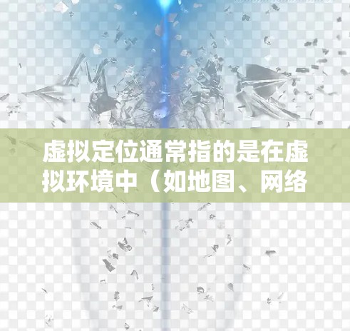 虚拟定位通常指的是在虚拟环境中（如地图、网络环境中、虚拟游戏中等）找到或定位某个位置或对象的过程。以下是对虚拟定位的详细解释