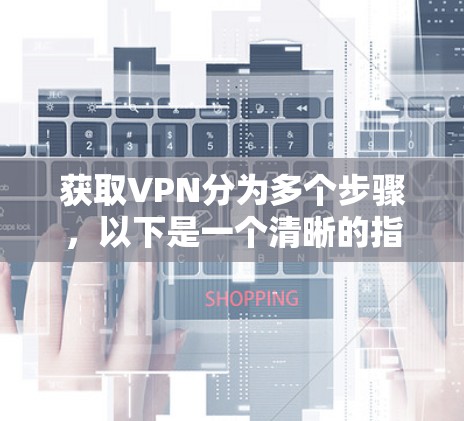 获取VPN分为多个步骤,以下是一个清晰的指南