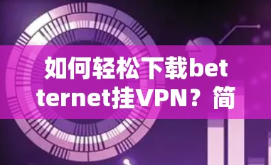 如何轻松下载betternet挂VPN?简单步骤指南
