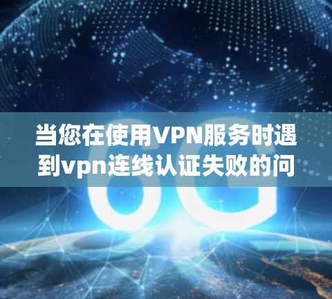 当您在使用VPN服务时遇到vpn连线认证失败的问题时,可以按照以下步骤进行排查和解决