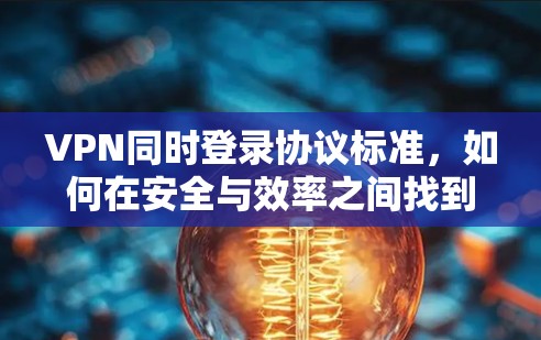 VPN同时登录协议标准,如何在安全与效率之间找到平衡 VPN同时登录协议标准,如何在安全与效率之间找到平衡