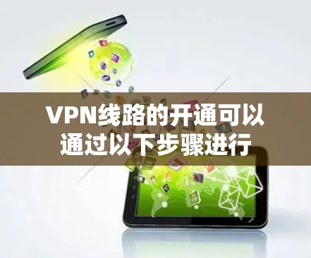 VPN线路的开通可以通过以下步骤进行 VPN线路的开通可以通过以下步骤进行