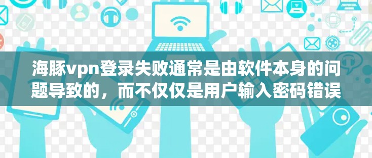 海豚vpn登录失败通常是由软件本身的问题导致的,而不仅仅是用户输入密码错误。以下是一些可能的原因和解决方法