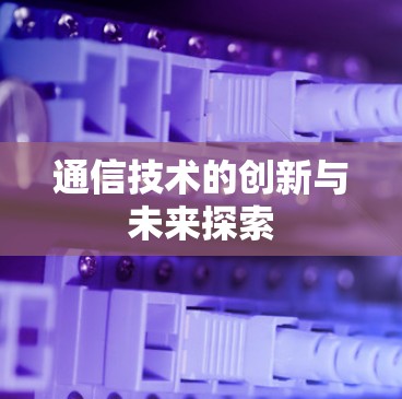 通信技术的创新与未来探索 通信技术的创新与未来探索