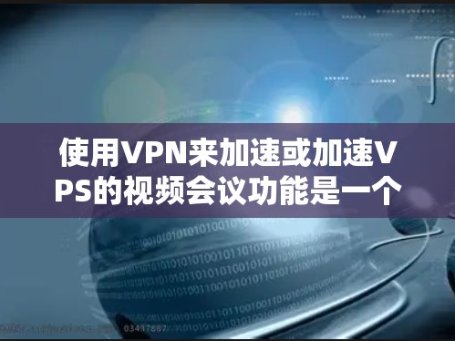使用VPN来加速或加速VPS的视频会议功能是一个可行的选择,但需要权衡多方面的因素。以下是详细的建议