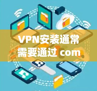 VPN安装通常需要通过 computer software 或 phone 直接访问网络。以下是一些常见问题及解决方法,帮助你更好地安装和使用VPN VPN安装通常需要通过 computer software 或 phone 直接访问网络。以下是一些常见问题及解决方法,帮助你更好地安装和使用VPN
