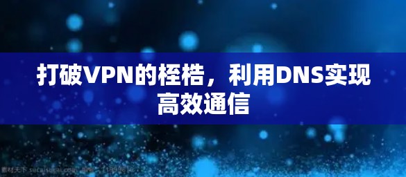 打破VPN的桎梏,利用DNS实现高效通信