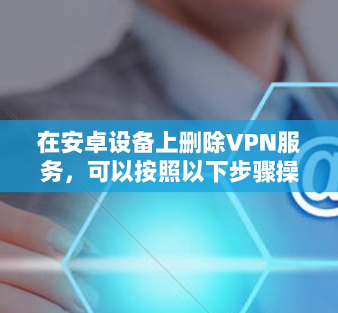 在安卓设备上删除VPN服务,可以按照以下步骤操作
