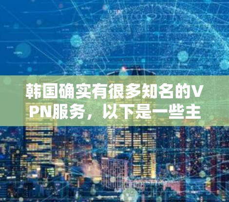 韩国确实有很多知名的VPN服务,以下是一些主要的VPN平台及其特点 韩国确实有很多知名的VPN服务,以下是一些主要的VPN平台及其特点