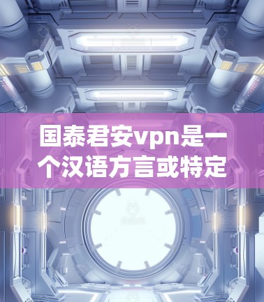 国泰君安vpn是一个汉语方言或特定语境下的词汇,可能有以下几种理解 国泰君安vpn是一个汉语方言或特定语境下的词汇,可能有以下几种理解