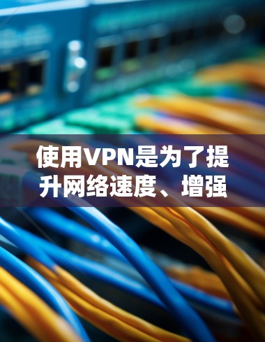 使用VPN是为了提升网络速度、增强安全性并改善用户体验。以下是使用VPN的一些关键点和步骤 使用VPN是为了提升网络速度、增强安全性并改善用户体验。以下是使用VPN的一些关键点和步骤