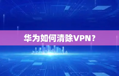 华为如何清除VPN?