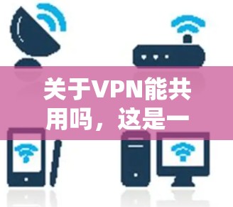 关于VPN能共用吗,这是一个涉及技术、软件和协议的复杂问题。以下是一个详细的分析