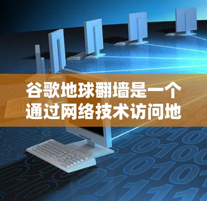 谷歌地球翻墙是一个通过网络技术访问地球环境和资源的项目,旨在收集和存储地球上的数据。以下是关于该技术的详细信息