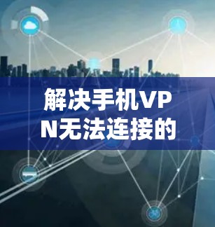 解决手机VPN无法连接的问题,可以通过以下步骤进行排查和修复