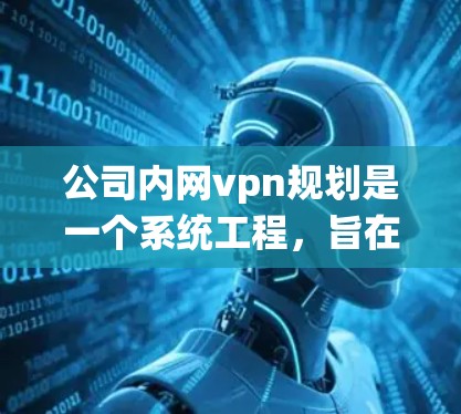 公司内网vpn规划是一个系统工程,旨在保障公司内部网络的安全与数据传输。以下是对该规划的详细分析和建议