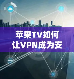 苹果TV如何让VPN成为安全的网络伙伴,连接更环保、更健康的网络之旅