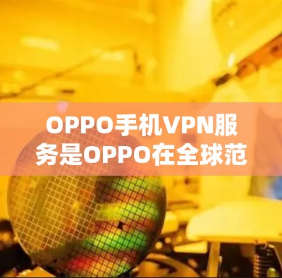 OPPO手机VPN服务是OPPO在全球范围内提供的网络VPN服务，旨在为用户提供安全、可靠的网络连接。以下是对OPPO手机VPN服务的详细分析