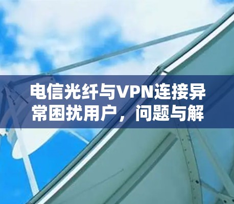 电信光纤与VPN连接异常困扰用户,问题与解决方案