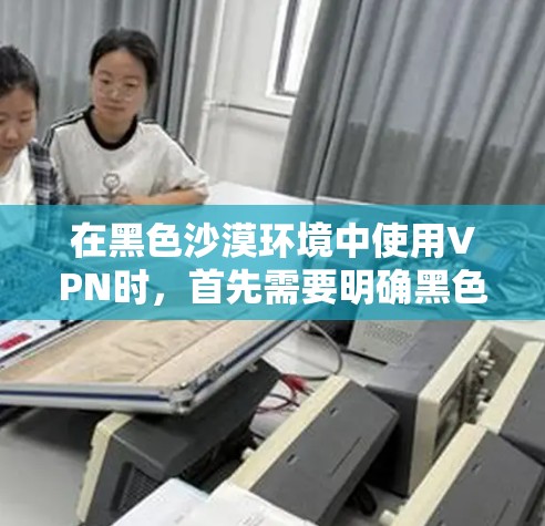 在黑色沙漠环境中使用VPN时,首先需要明确黑色沙漠具体指的是什么环境。根据你的描述,可能是指沙漠地区的特定设置或地理特征。在这样的环境中使用VPN,需要确保安全性和稳定性