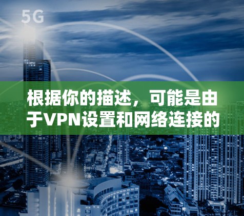 根据你的描述,可能是由于VPN设置和网络连接的问题导致的。以下是一些可能的解决方案 根据你的描述,可能是由于VPN设置和网络连接的问题导致的。以下是一些可能的解决方案